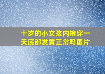 十岁的小女孩内裤穿一天底部发黄正常吗图片