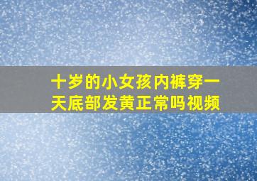 十岁的小女孩内裤穿一天底部发黄正常吗视频