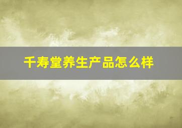 千寿堂养生产品怎么样