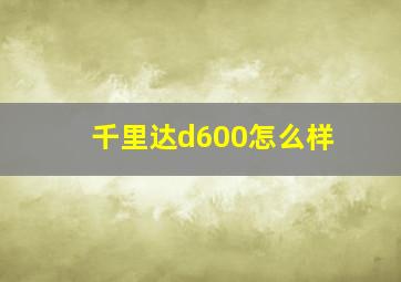 千里达d600怎么样