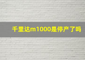 千里达m1000是停产了吗