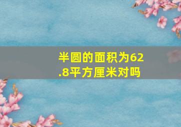 半圆的面积为62.8平方厘米对吗