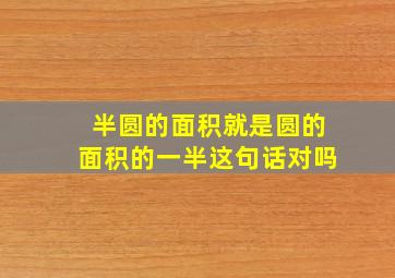 半圆的面积就是圆的面积的一半这句话对吗