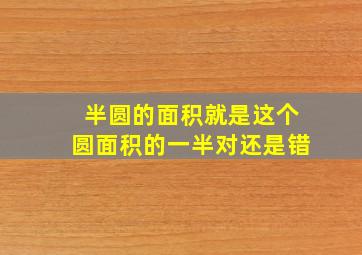 半圆的面积就是这个圆面积的一半对还是错