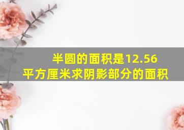 半圆的面积是12.56平方厘米求阴影部分的面积