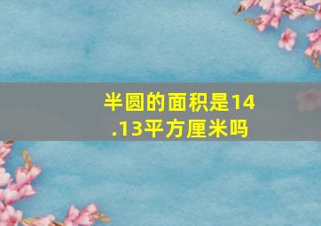 半圆的面积是14.13平方厘米吗