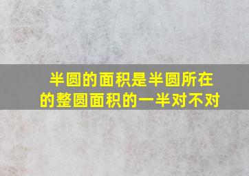 半圆的面积是半圆所在的整圆面积的一半对不对