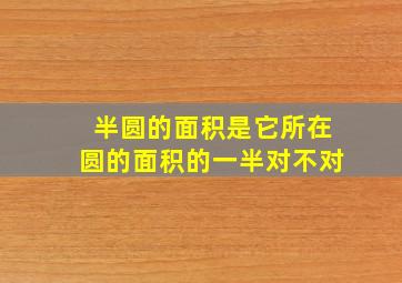 半圆的面积是它所在圆的面积的一半对不对