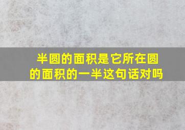 半圆的面积是它所在圆的面积的一半这句话对吗