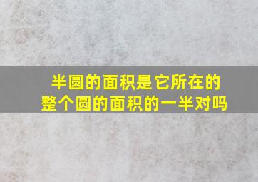 半圆的面积是它所在的整个圆的面积的一半对吗