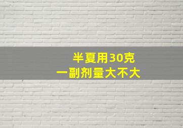 半夏用30克一副剂量大不大