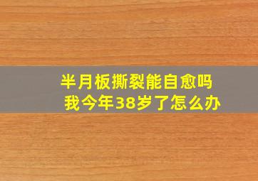 半月板撕裂能自愈吗我今年38岁了怎么办