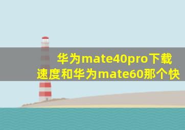 华为mate40pro下载速度和华为mate60那个快