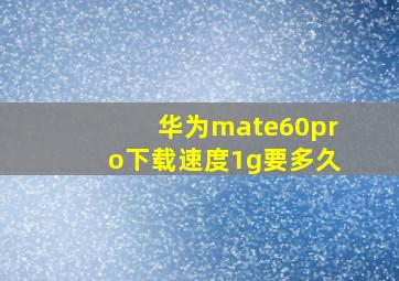 华为mate60pro下载速度1g要多久