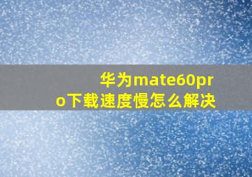 华为mate60pro下载速度慢怎么解决