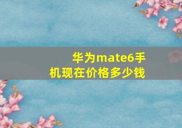 华为mate6手机现在价格多少钱