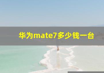 华为mate7多少钱一台