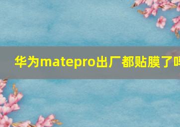 华为matepro出厂都贴膜了吗