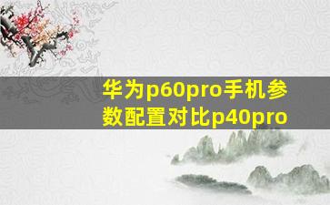 华为p60pro手机参数配置对比p40pro