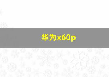 华为x60p