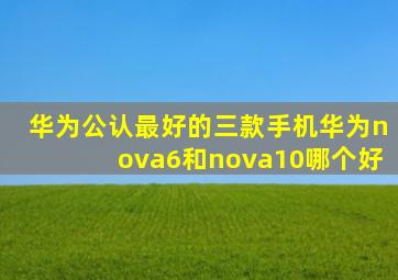 华为公认最好的三款手机华为nova6和nova10哪个好