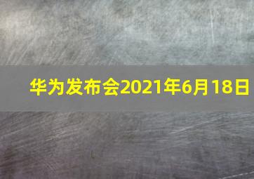 华为发布会2021年6月18日