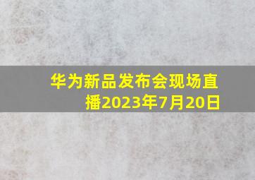 华为新品发布会现场直播2023年7月20日