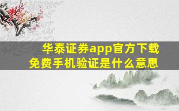 华泰证券app官方下载免费手机验证是什么意思