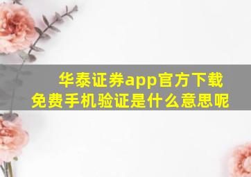 华泰证券app官方下载免费手机验证是什么意思呢