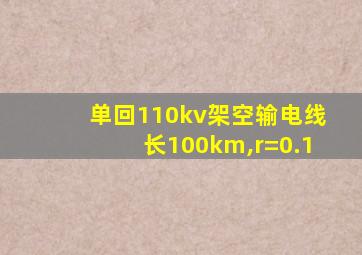 单回110kv架空输电线长100km,r=0.1