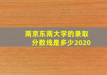 南京东南大学的录取分数线是多少2020