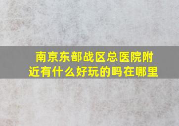 南京东部战区总医院附近有什么好玩的吗在哪里