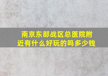 南京东部战区总医院附近有什么好玩的吗多少钱