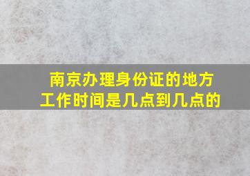 南京办理身份证的地方工作时间是几点到几点的