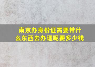 南京办身份证需要带什么东西去办理呢要多少钱