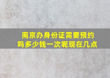 南京办身份证需要预约吗多少钱一次呢现在几点