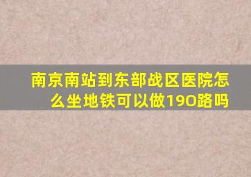 南京南站到东部战区医院怎么坐地铁可以做19O路吗