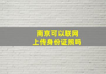 南京可以联网上传身份证照吗