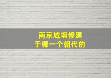 南京城墙修建于哪一个朝代的