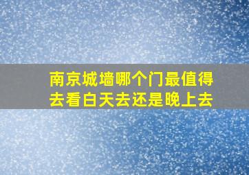 南京城墙哪个门最值得去看白天去还是晚上去