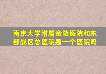 南京大学附属金陵医院和东部战区总医院是一个医院吗