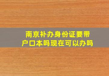 南京补办身份证要带户口本吗现在可以办吗