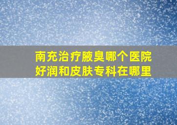 南充治疗腋臭哪个医院好润和皮肤专科在哪里