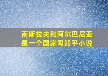 南斯拉夫和阿尔巴尼亚是一个国家吗知乎小说