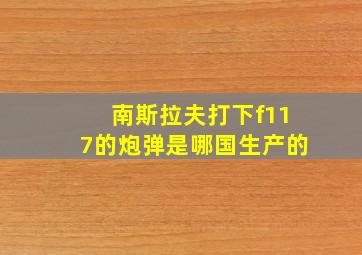 南斯拉夫打下f117的炮弹是哪国生产的