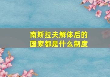 南斯拉夫解体后的国家都是什么制度