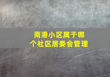 南港小区属于哪个社区居委会管理