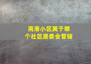 南港小区属于哪个社区居委会管辖