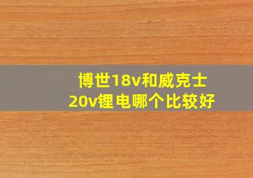 博世18v和威克士20v锂电哪个比较好