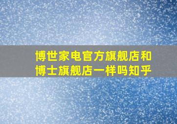 博世家电官方旗舰店和博士旗舰店一样吗知乎